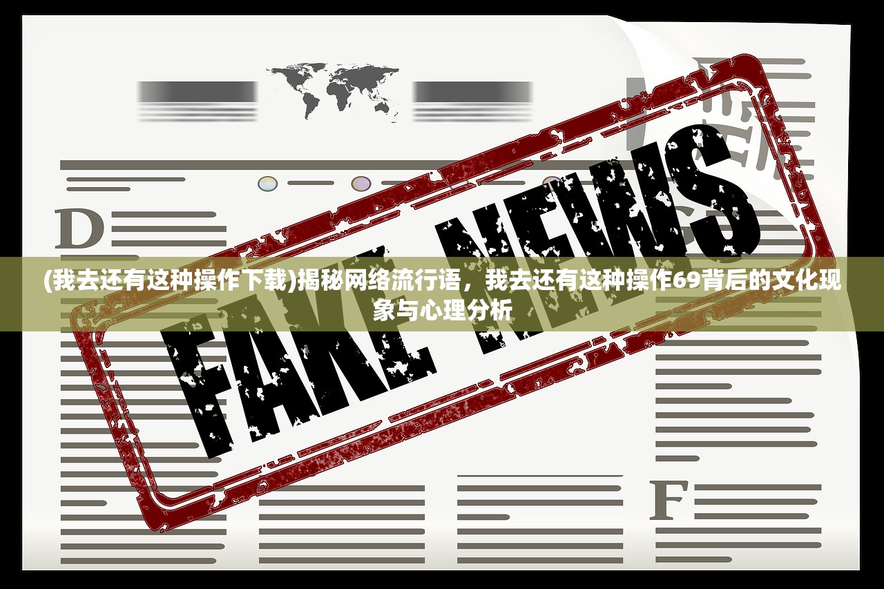 (我去还有这种操作下载)揭秘网络流行语，我去还有这种操作69背后的文化现象与心理分析