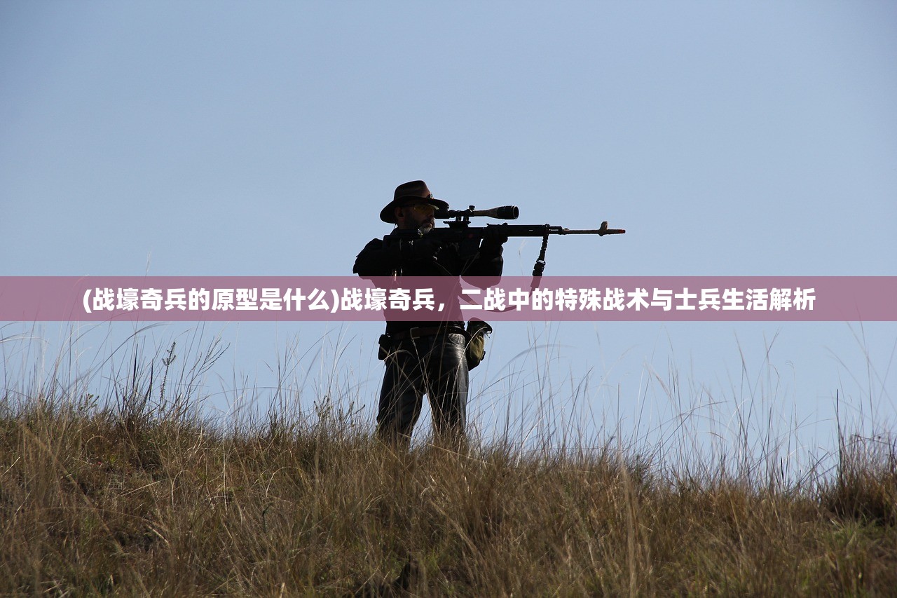 (战壕奇兵的原型是什么)战壕奇兵，二战中的特殊战术与士兵生活解析