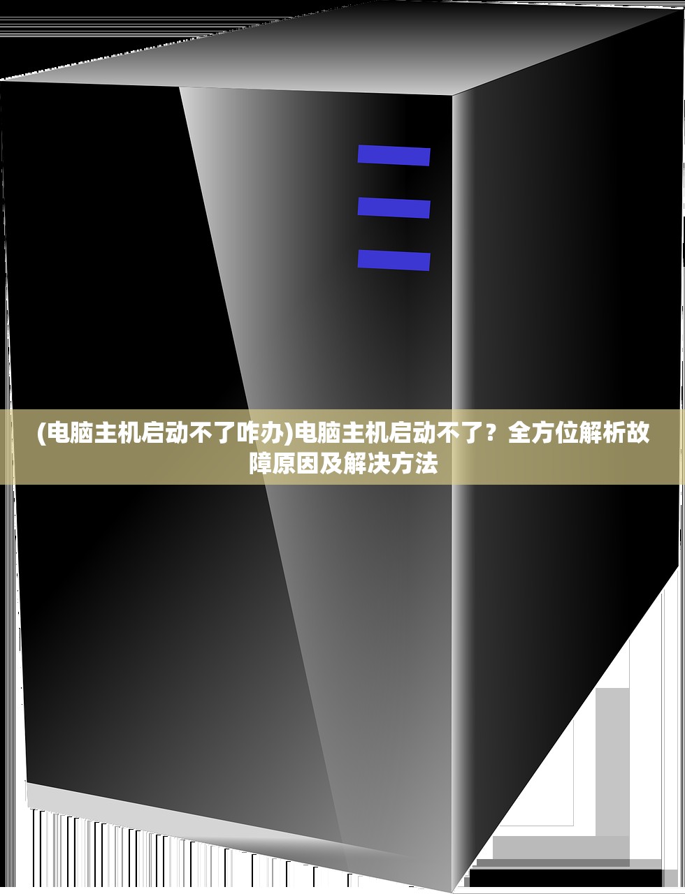 (电脑主机启动不了咋办)电脑主机启动不了？全方位解析故障原因及解决方法