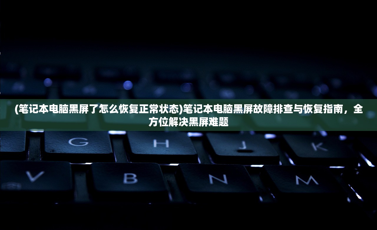 (笔记本电脑黑屏了怎么恢复正常状态)笔记本电脑黑屏故障排查与恢复指南，全方位解决黑屏难题