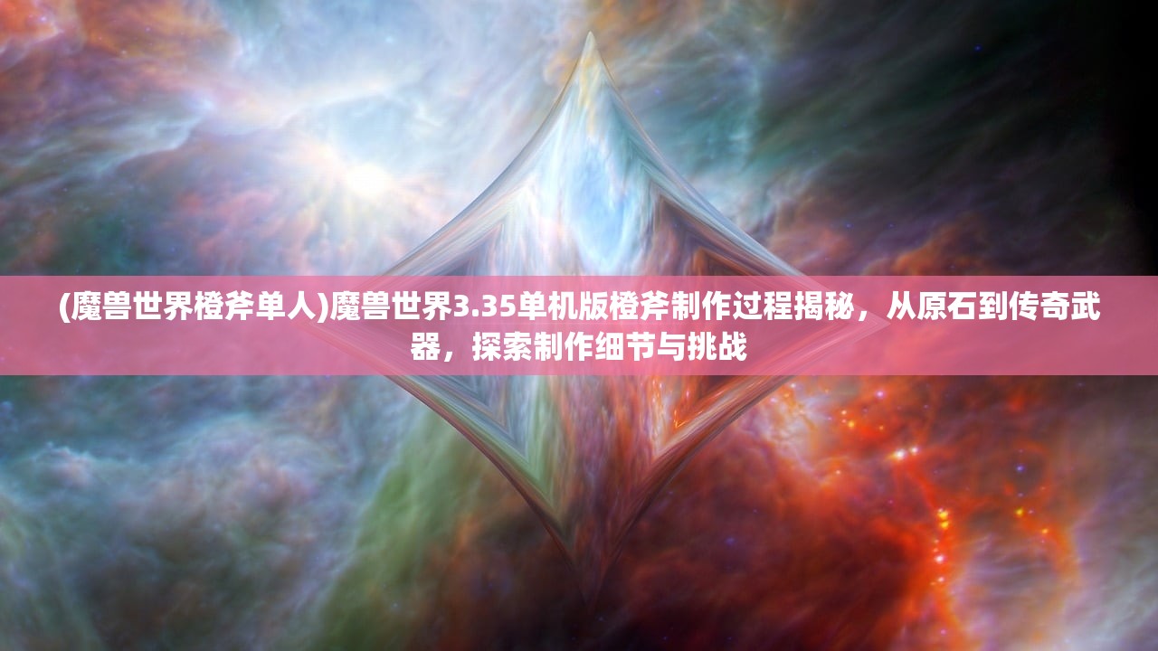 (魔兽世界橙斧单人)魔兽世界3.35单机版橙斧制作过程揭秘，从原石到传奇武器，探索制作细节与挑战