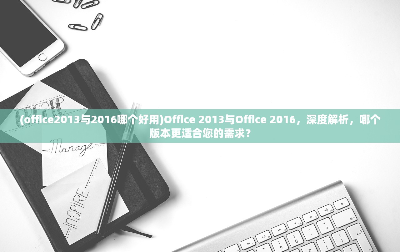 (office2013与2016哪个好用)Office 2013与Office 2016，深度解析，哪个版本更适合您的需求？