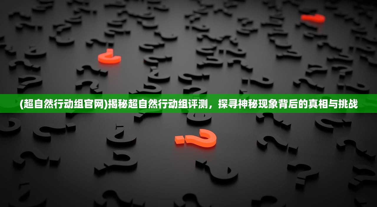 (超自然行动组官网)揭秘超自然行动组评测，探寻神秘现象背后的真相与挑战