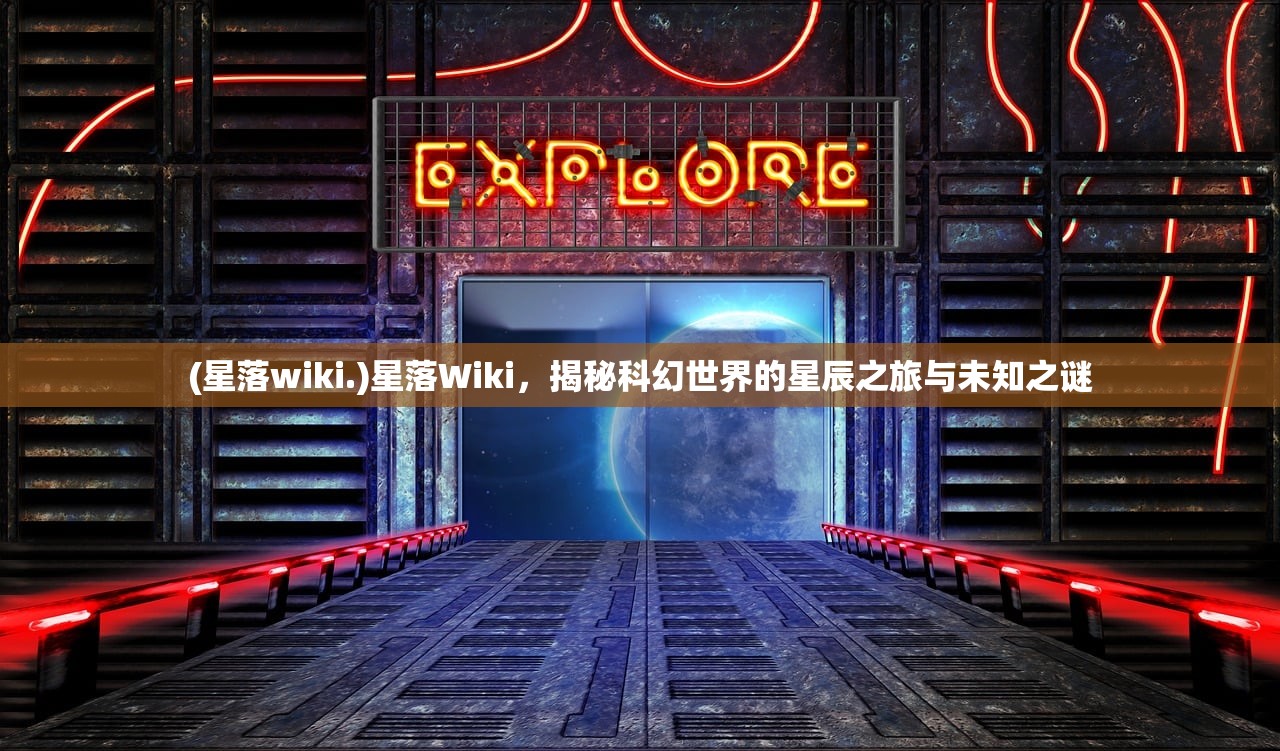 (星落wiki.)星落Wiki，揭秘科幻世界的星辰之旅与未知之谜