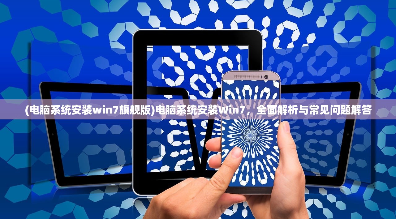 (电脑系统安装win7旗舰版)电脑系统安装Win7，全面解析与常见问题解答