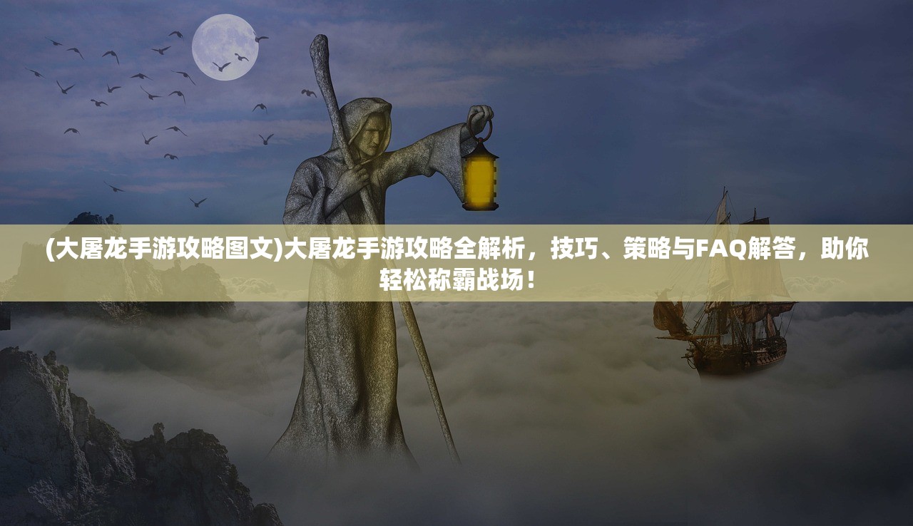 (大屠龙手游攻略图文)大屠龙手游攻略全解析，技巧、策略与FAQ解答，助你轻松称霸战场！