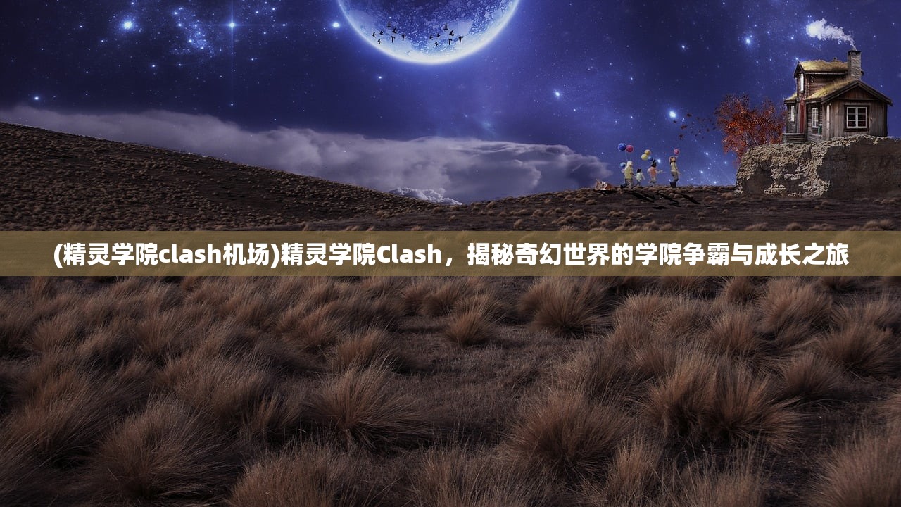 (精灵学院clash机场)精灵学院Clash，揭秘奇幻世界的学院争霸与成长之旅