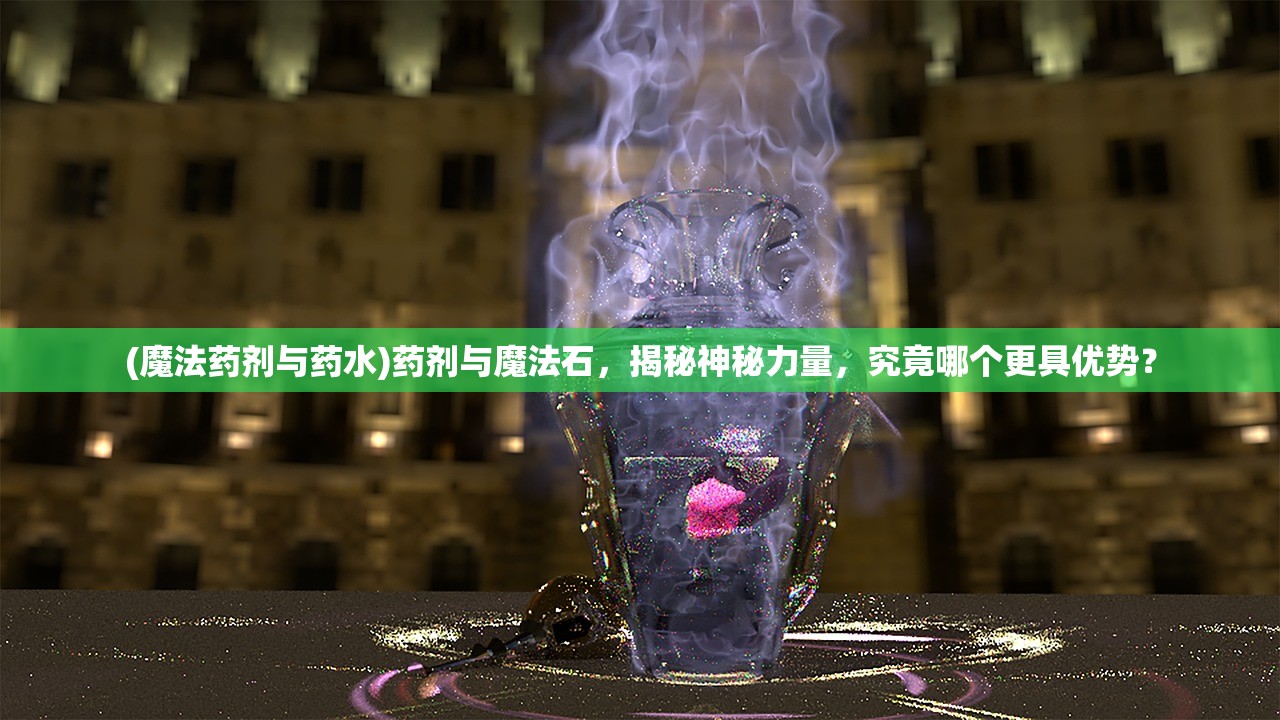 (魔法药剂与药水)药剂与魔法石，揭秘神秘力量，究竟哪个更具优势？