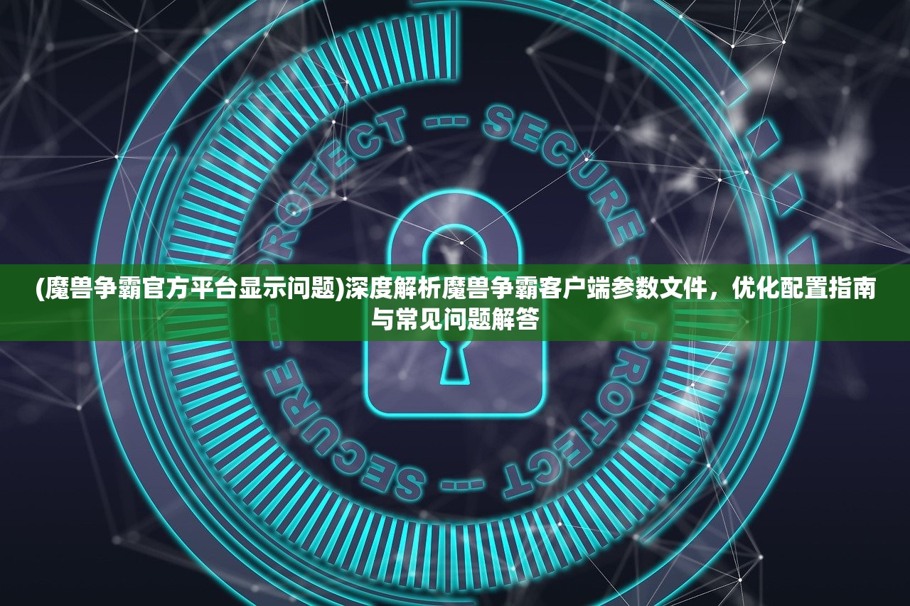 (魔兽争霸官方平台显示问题)深度解析魔兽争霸客户端参数文件，优化配置指南与常见问题解答